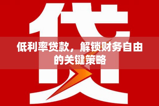 滦县低利率贷款，解锁财务自由的关键策略