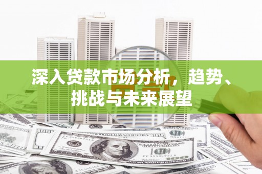 滦县深入贷款市场分析，趋势、挑战与未来展望