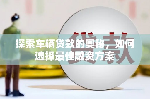 滦县探索车辆贷款的奥秘，如何选择最佳融资方案