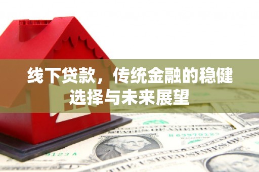 滦县线下贷款，传统金融的稳健选择与未来展望