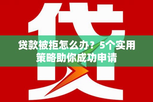 滦县贷款被拒怎么办？5个实用策略助你成功申请