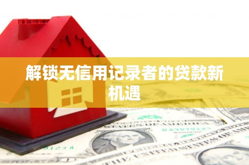滦县解锁无信用记录者的贷款新机遇