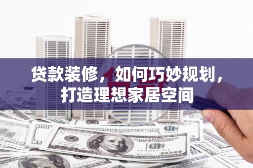 滦县贷款装修，如何巧妙规划，打造理想家居空间