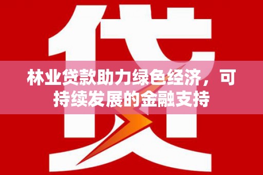 滦县林业贷款助力绿色经济，可持续发展的金融支持