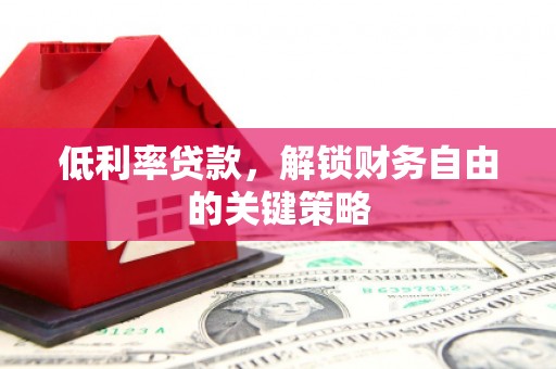 滦县低利率贷款，解锁财务自由的关键策略