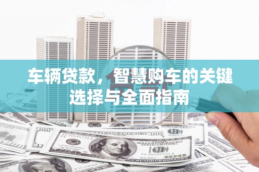 滦县车辆贷款，智慧购车的关键选择与全面指南