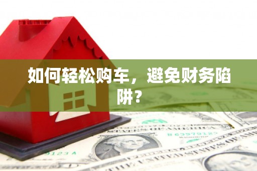 滦县如何轻松购车，避免财务陷阱？