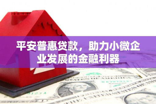 滦县平安普惠贷款，助力小微企业发展的金融利器