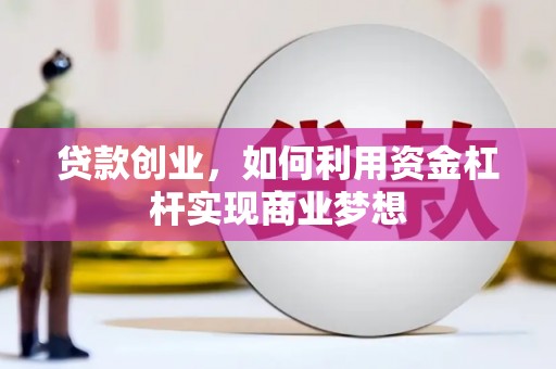 滦县贷款创业，如何利用资金杠杆实现商业梦想