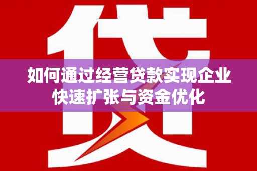 滦县如何通过经营贷款实现企业快速扩张与资金优化