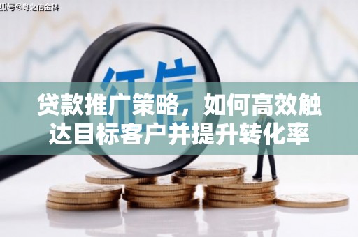 滦县贷款推广策略，如何高效触达目标客户并提升转化率