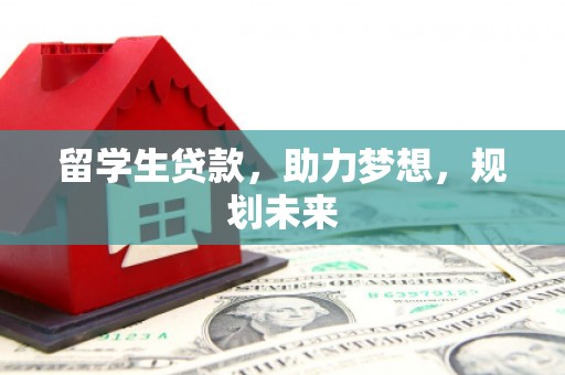 滦县留学生贷款，助力梦想，规划未来