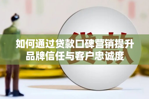 滦县如何通过贷款口碑营销提升品牌信任与客户忠诚度