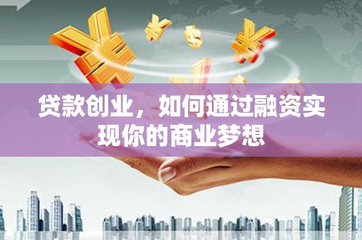 滦县贷款创业，如何通过融资实现你的商业梦想