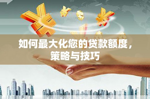 滦县如何最大化您的贷款额度，策略与技巧