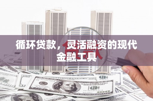 滦县循环贷款，灵活融资的现代金融工具