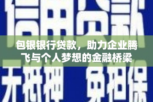 滦县包银银行贷款，助力企业腾飞与个人梦想的金融桥梁
