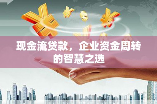 滦县现金流贷款，企业资金周转的智慧之选