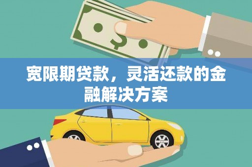 滦县宽限期贷款，灵活还款的金融解决方案