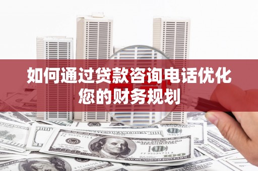 滦县如何通过贷款咨询电话优化您的财务规划