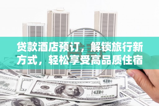 滦县贷款酒店预订，解锁旅行新方式，轻松享受高品质住宿