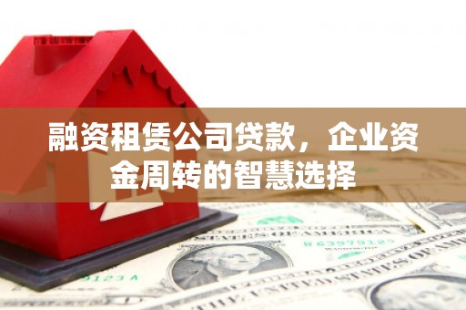滦县融资租赁公司贷款，企业资金周转的智慧选择