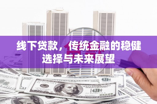 滦县线下贷款，传统金融的稳健选择与未来展望