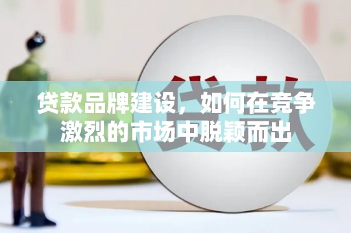 滦县贷款品牌建设，如何在竞争激烈的市场中脱颖而出