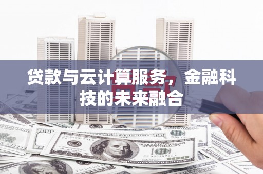 滦县贷款与云计算服务，金融科技的未来融合