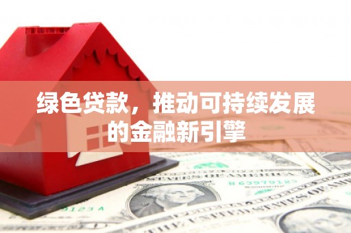 滦县绿色贷款，推动可持续发展的金融新引擎