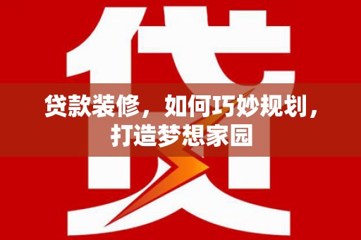滦县贷款装修，如何巧妙规划，打造梦想家园