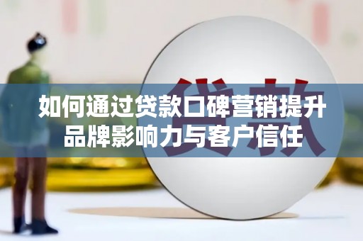滦县如何通过贷款口碑营销提升品牌影响力与客户信任