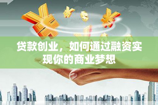滦县贷款创业，如何通过融资实现你的商业梦想