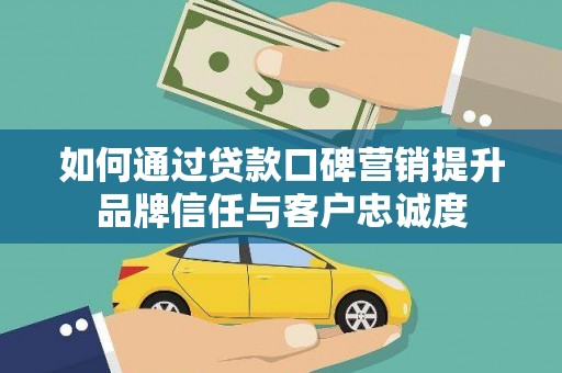 滦县如何通过贷款口碑营销提升品牌信任与客户忠诚度