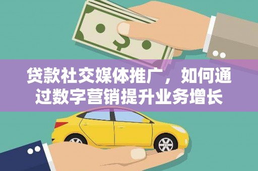 滦县贷款社交媒体推广，如何通过数字营销提升业务增长