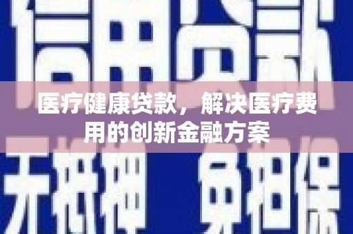 滦县医疗健康贷款，解决医疗费用的创新金融方案
