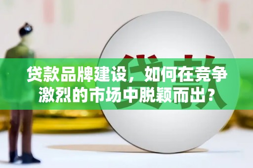 滦县贷款品牌建设，如何在竞争激烈的市场中脱颖而出？