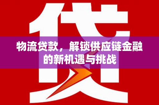 滦县物流贷款，解锁供应链金融的新机遇与挑战
