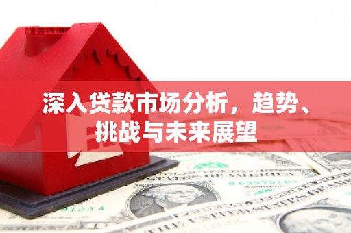 滦县深入贷款市场分析，趋势、挑战与未来展望