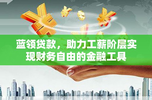 滦县蓝领贷款，助力工薪阶层实现财务自由的金融工具