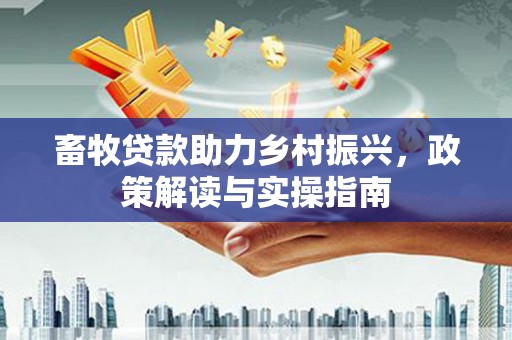 滦县畜牧贷款助力乡村振兴，政策解读与实操指南