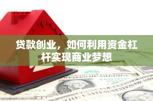 滦县贷款创业，如何利用资金杠杆实现商业梦想