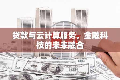 滦县贷款与云计算服务，金融科技的未来融合