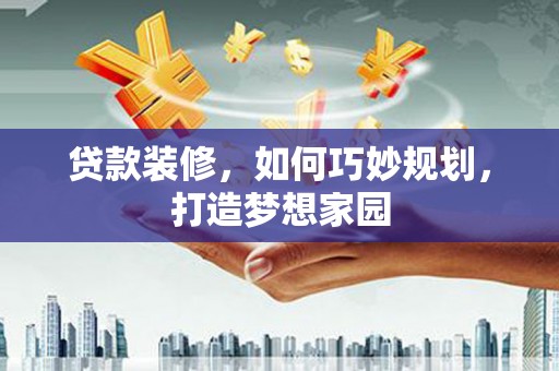 滦县贷款装修，如何巧妙规划，打造梦想家园