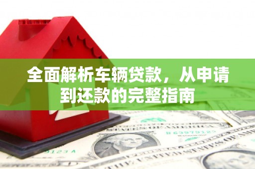 滦县全面解析车辆贷款，从申请到还款的完整指南