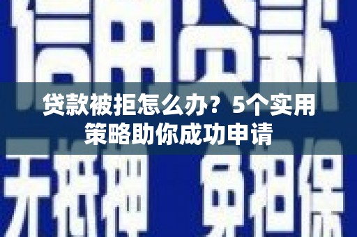 滦县贷款被拒怎么办？5个实用策略助你成功申请