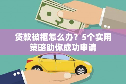 滦县贷款被拒怎么办？5个实用策略助你成功申请