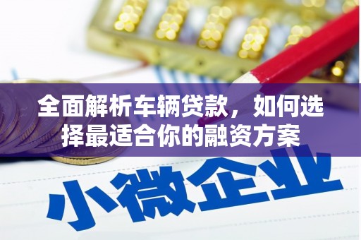 滦县全面解析车辆贷款，如何选择最适合你的融资方案