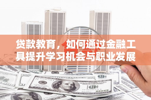 滦县贷款教育，如何通过金融工具提升学习机会与职业发展