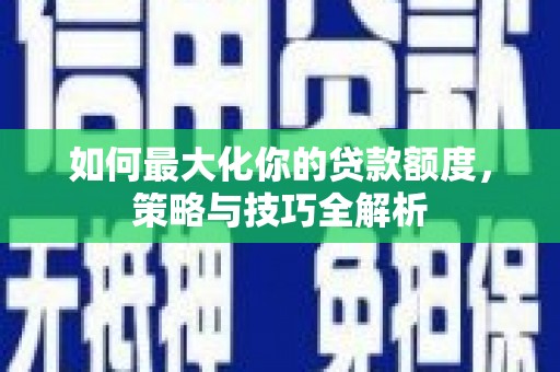 滦县如何最大化你的贷款额度，策略与技巧全解析